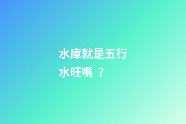水庫就是五行水旺嗎？